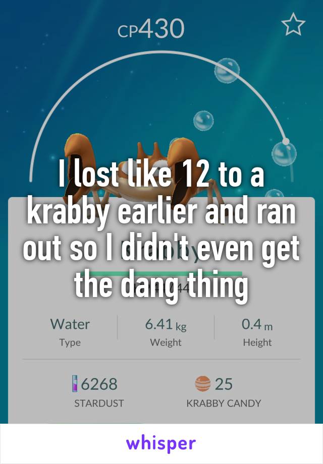 I lost like 12 to a krabby earlier and ran out so I didn't even get the dang thing