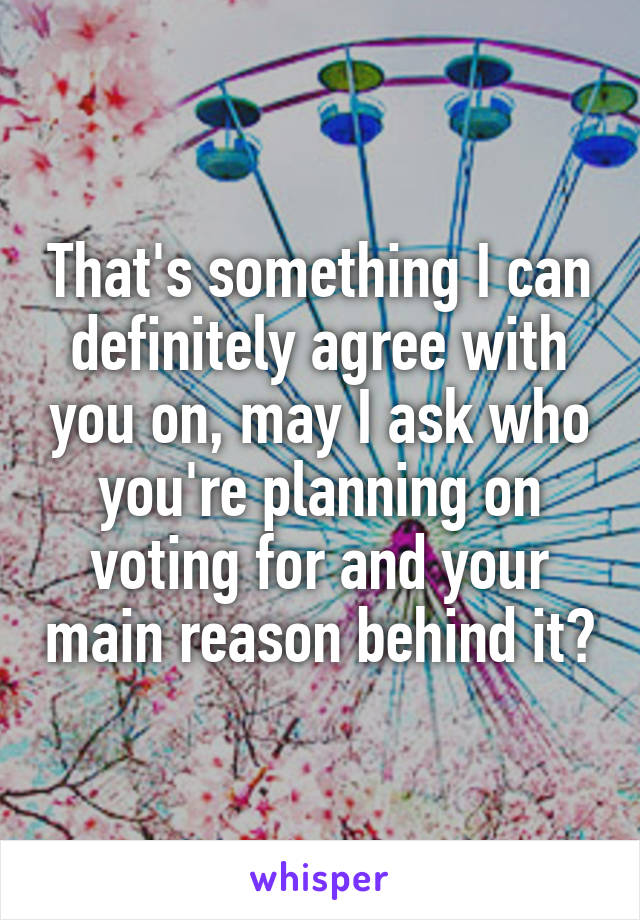 That's something I can definitely agree with you on, may I ask who you're planning on voting for and your main reason behind it?