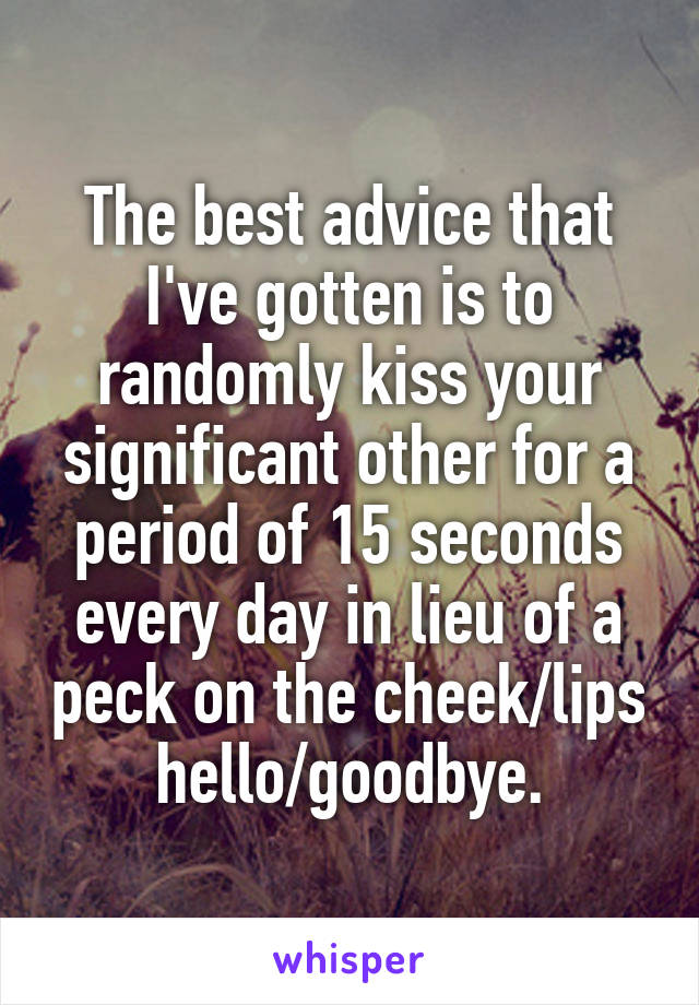 The best advice that I've gotten is to randomly kiss your significant other for a period of 15 seconds every day in lieu of a peck on the cheek/lips hello/goodbye.