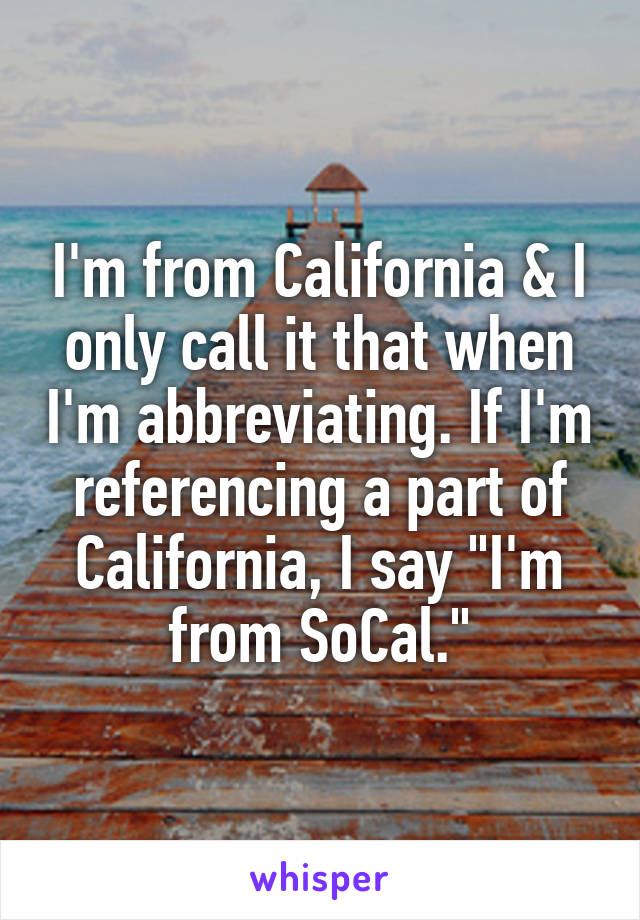 I'm from California & I only call it that when I'm abbreviating. If I'm referencing a part of California, I say "I'm from SoCal."