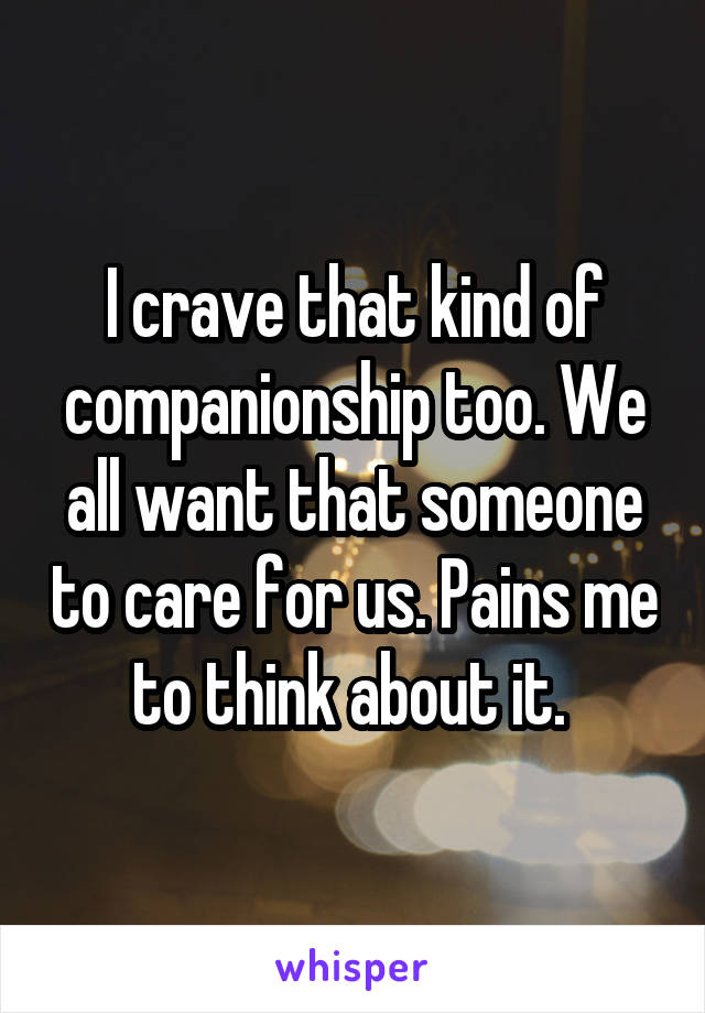 I crave that kind of companionship too. We all want that someone to care for us. Pains me to think about it. 