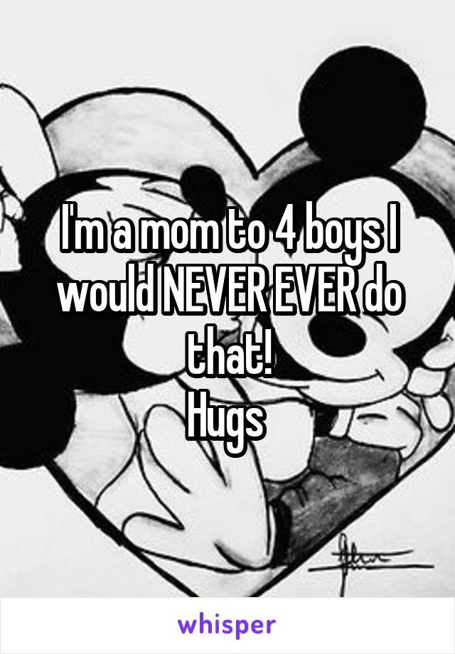 I'm a mom to 4 boys I would NEVER EVER do that!
Hugs 