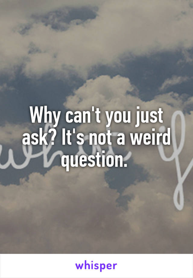 Why can't you just ask? It's not a weird question. 