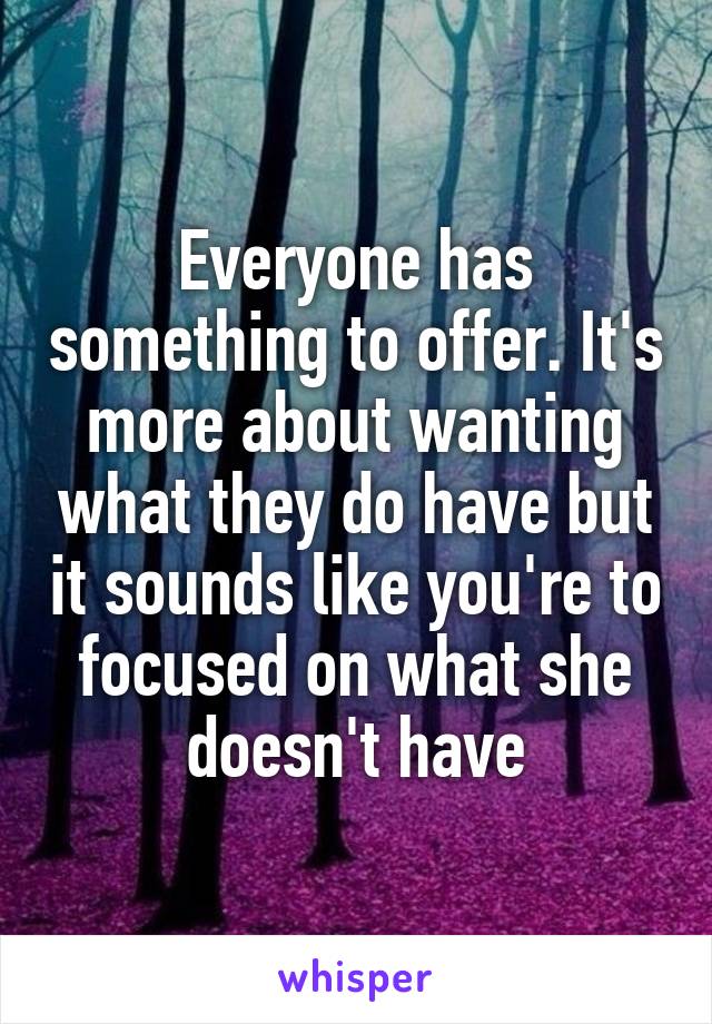 Everyone has something to offer. It's more about wanting what they do have but it sounds like you're to focused on what she doesn't have