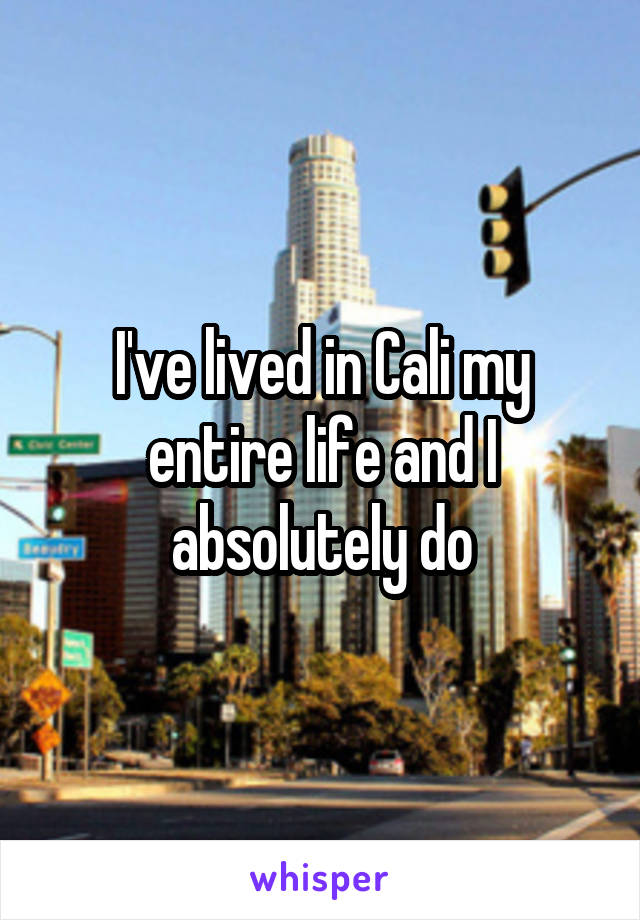 I've lived in Cali my entire life and I absolutely do