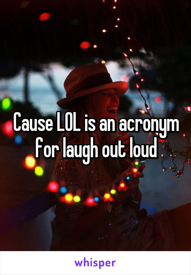 Cause LOL is an acronym for laugh out loud