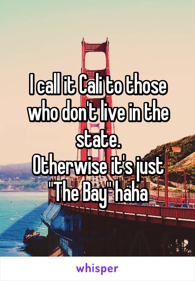 I call it Cali to those who don't live in the state.
Otherwise it's just "The Bay" haha
