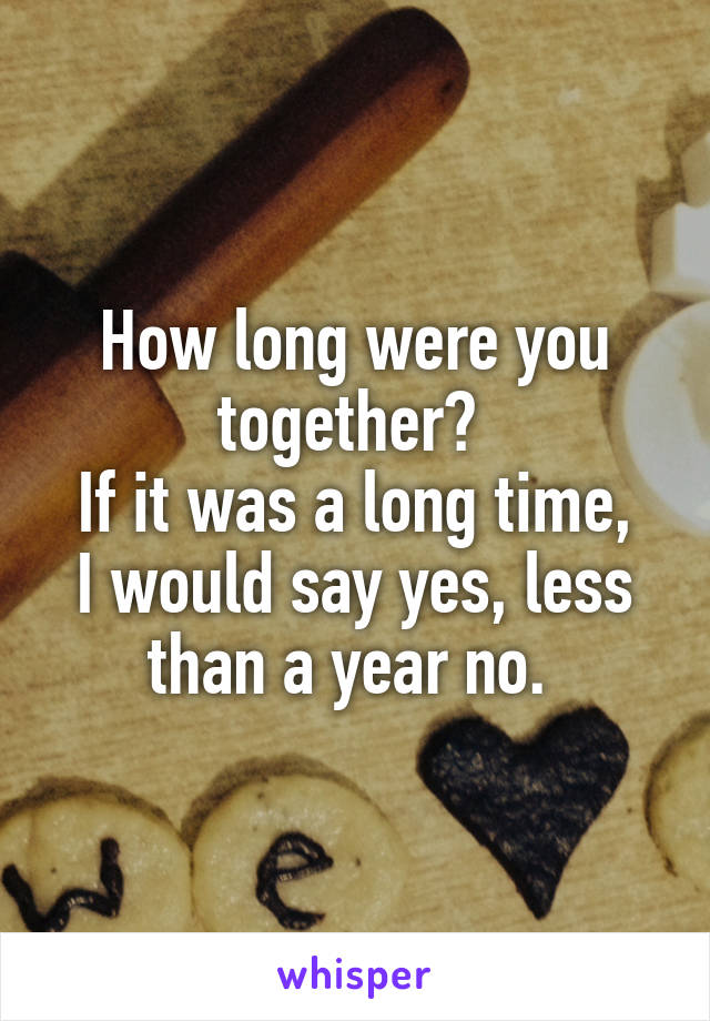 How long were you together? 
If it was a long time, I would say yes, less than a year no. 