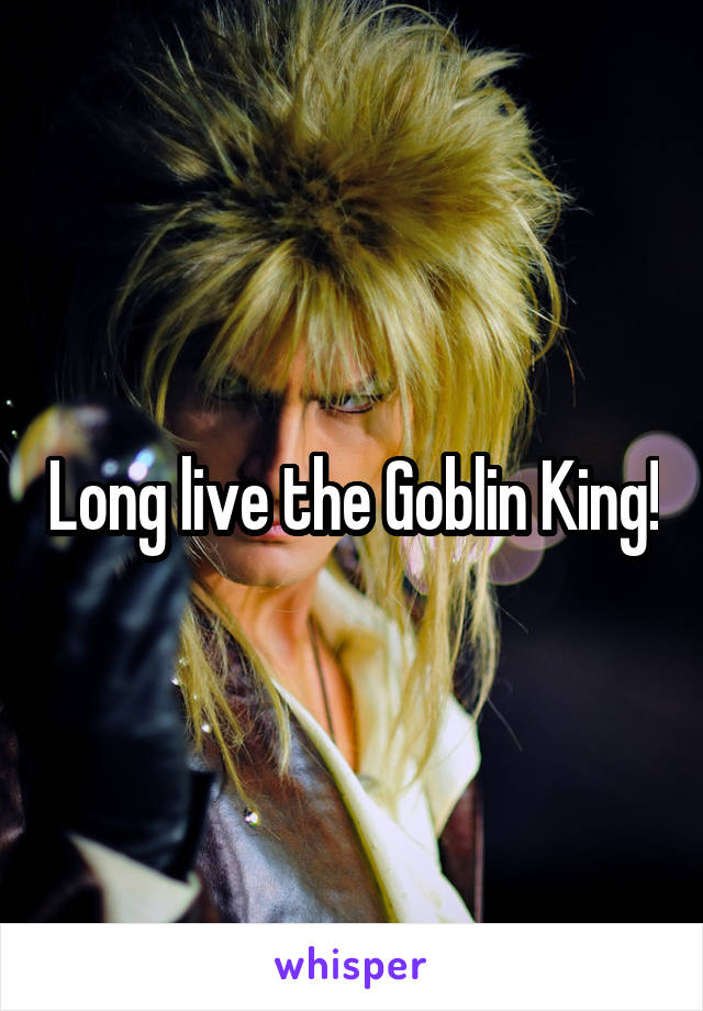 Long live the Goblin King!