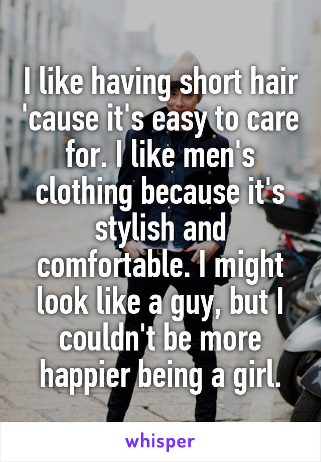 I like having short hair 'cause it's easy to care for. I like men's clothing because it's stylish and comfortable. I might look like a guy, but I couldn't be more happier being a girl.