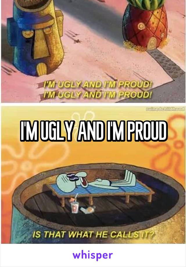 I'M UGLY AND I'M PROUD
