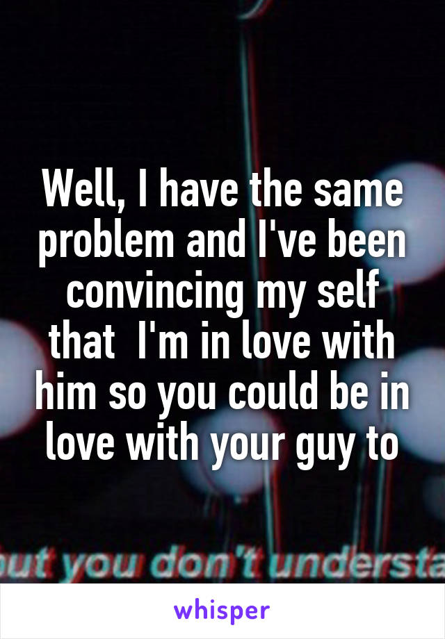 Well, I have the same problem and I've been convincing my self that  I'm in love with him so you could be in love with your guy to