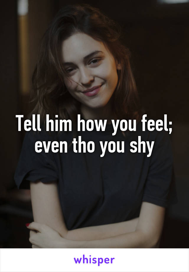 Tell him how you feel; even tho you shy