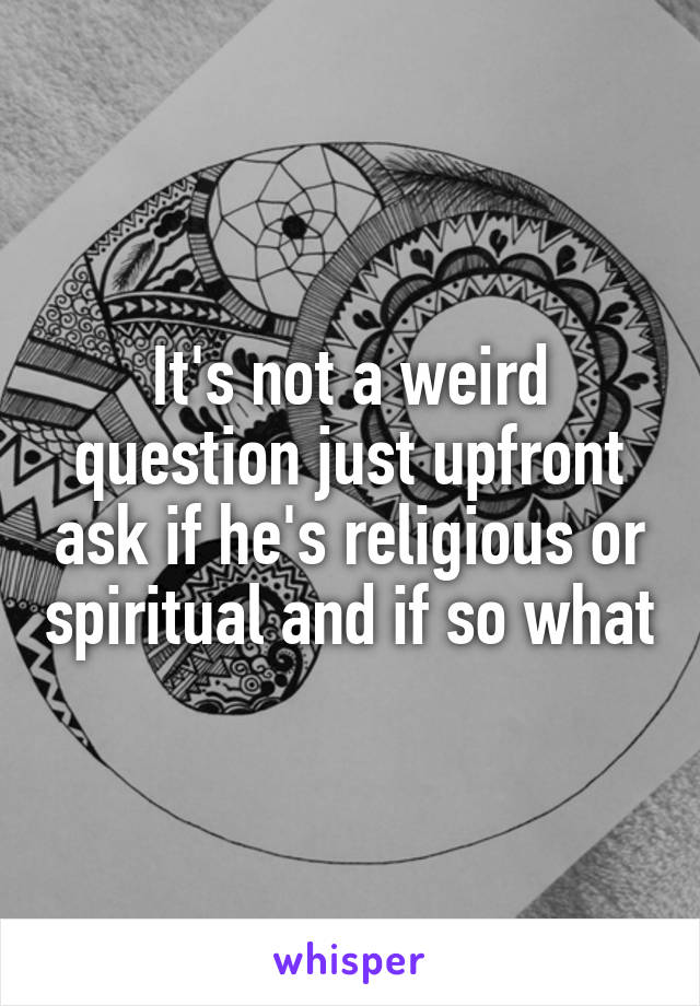 It's not a weird question just upfront ask if he's religious or spiritual and if so what