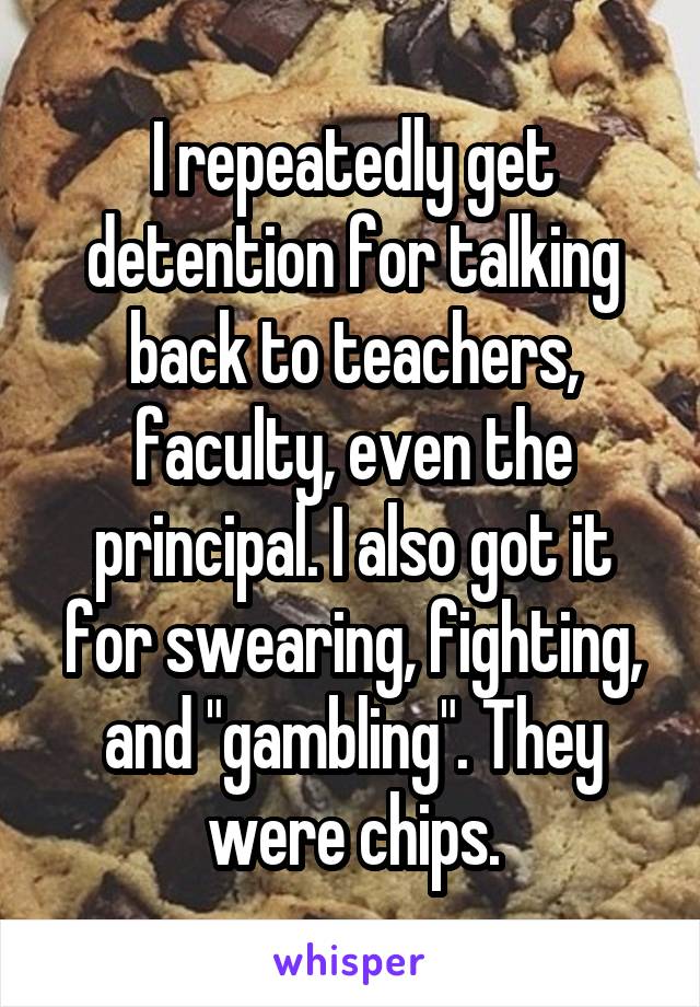 I repeatedly get detention for talking back to teachers, faculty, even the principal. I also got it for swearing, fighting, and "gambling". They were chips.