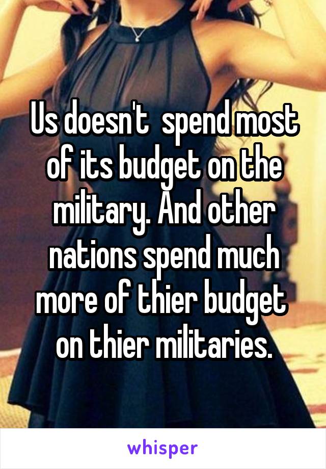Us doesn't  spend most of its budget on the military. And other nations spend much more of thier budget  on thier militaries.
