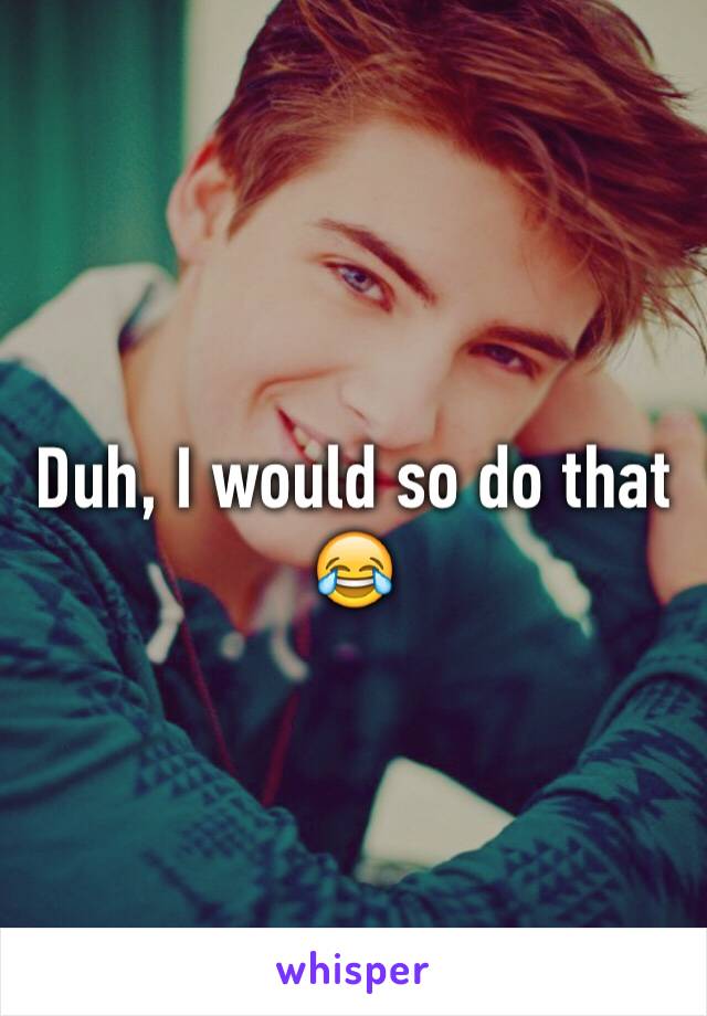 Duh, I would so do that 😂