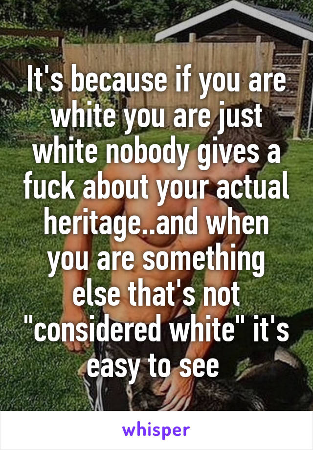 It's because if you are white you are just white nobody gives a fuck about your actual heritage..and when you are something else that's not "considered white" it's easy to see 