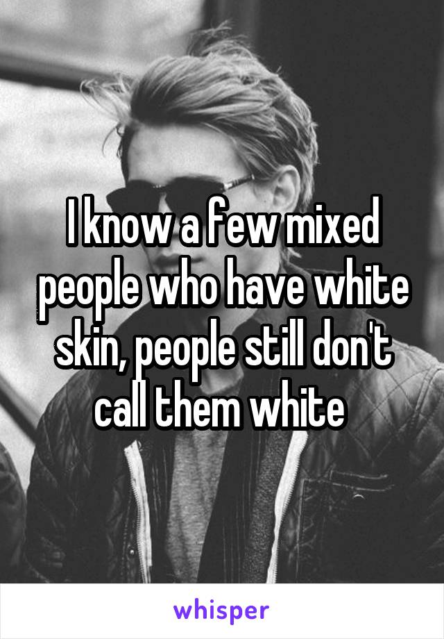 I know a few mixed people who have white skin, people still don't call them white 