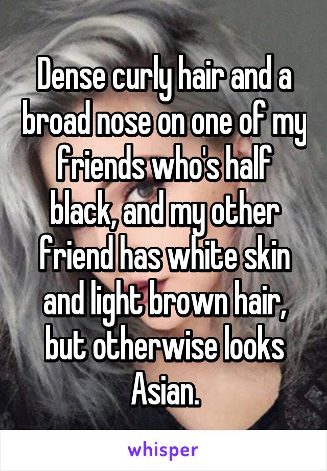 Dense curly hair and a broad nose on one of my friends who's half black, and my other friend has white skin and light brown hair, but otherwise looks Asian.