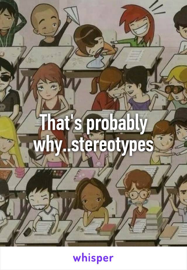 That's probably why..stereotypes