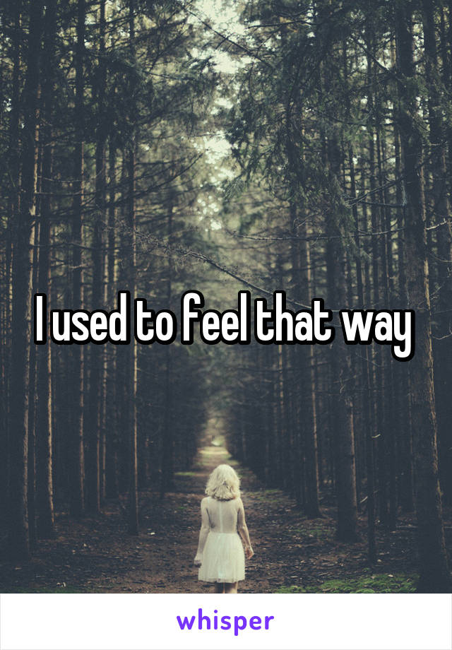 I used to feel that way 