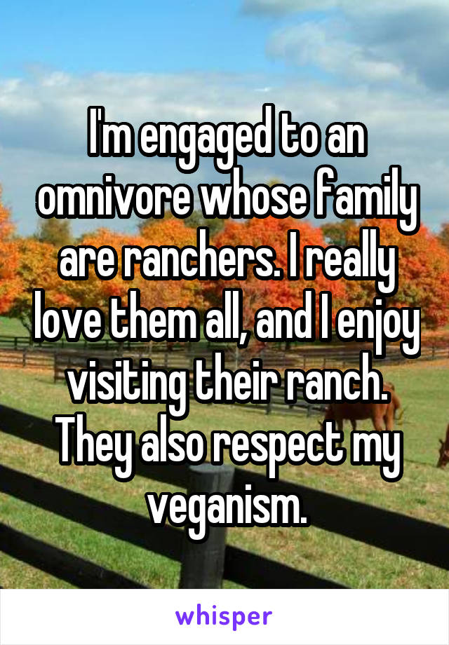 I'm engaged to an omnivore whose family are ranchers. I really love them all, and I enjoy visiting their ranch. They also respect my veganism.