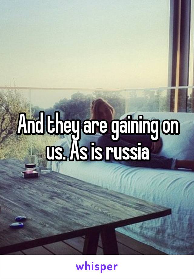 And they are gaining on us. As is russia