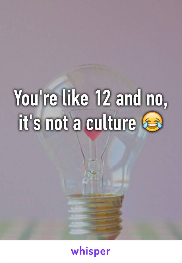 You're like 12 and no, it's not a culture 😂