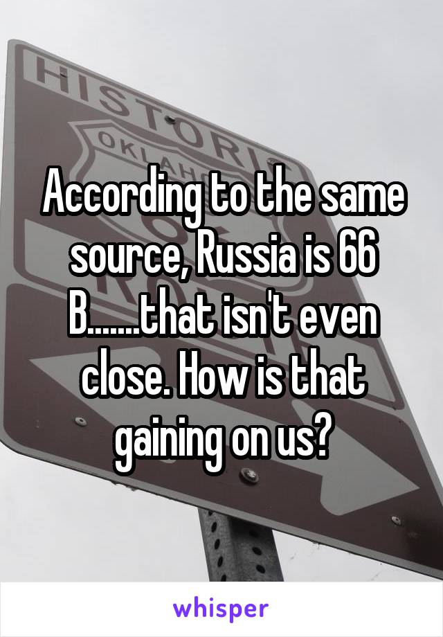 According to the same source, Russia is 66 B.......that isn't even close. How is that gaining on us?