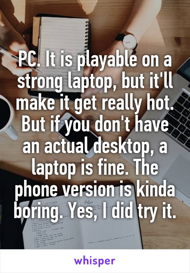 PC. It is playable on a strong laptop, but it'll make it get really hot. But if you don't have an actual desktop, a laptop is fine. The phone version is kinda boring. Yes, I did try it.