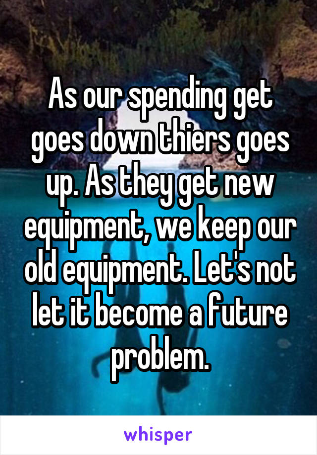 As our spending get goes down thiers goes up. As they get new equipment, we keep our old equipment. Let's not let it become a future problem.