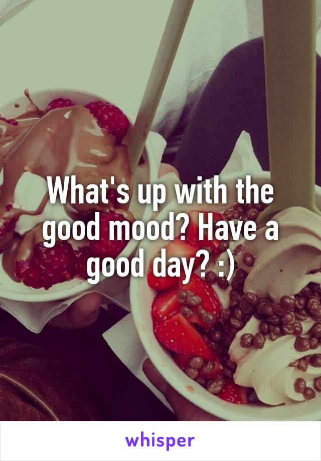 What's up with the good mood? Have a good day? :)
