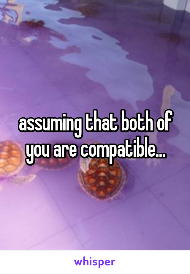 assuming that both of you are compatible...