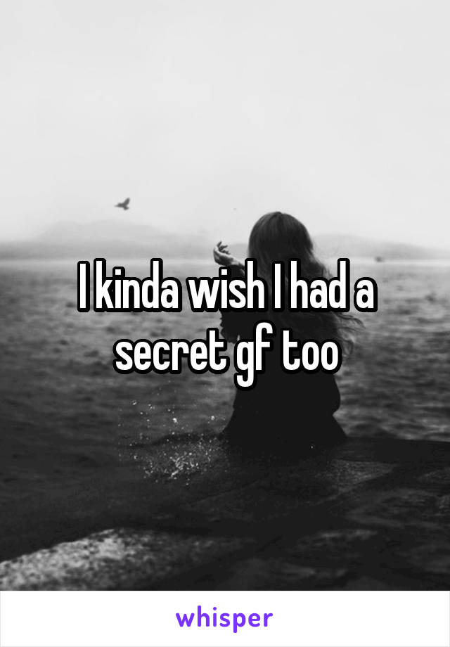 I kinda wish I had a secret gf too