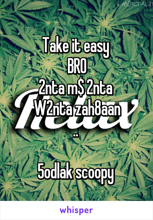 Take it easy 
BRO
2nta m$ 2nta 
W2nta zah8aan
.. 

5odlak scoopy 