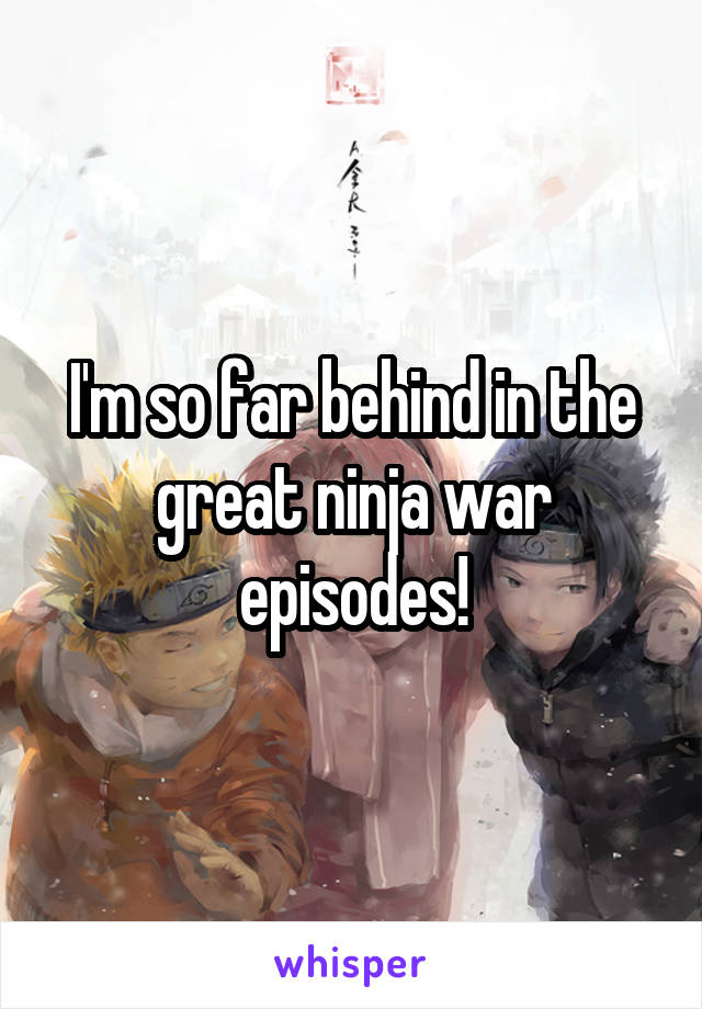 I'm so far behind in the great ninja war episodes!