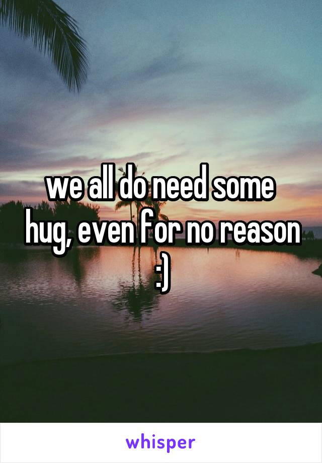 we all do need some  hug, even for no reason :)