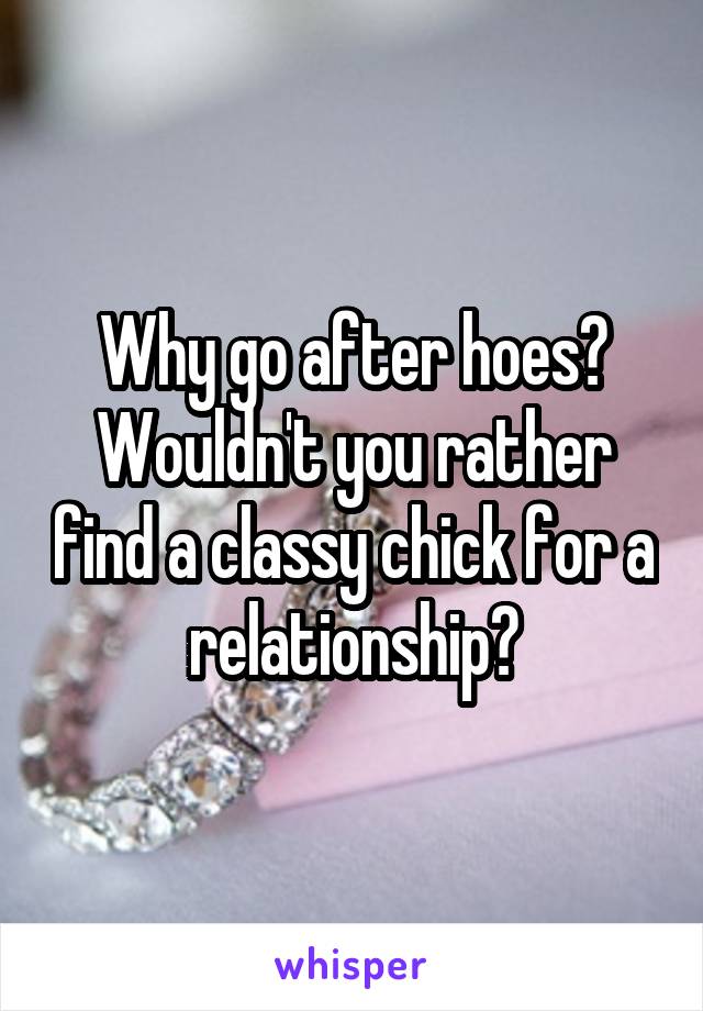 Why go after hoes? Wouldn't you rather find a classy chick for a relationship?