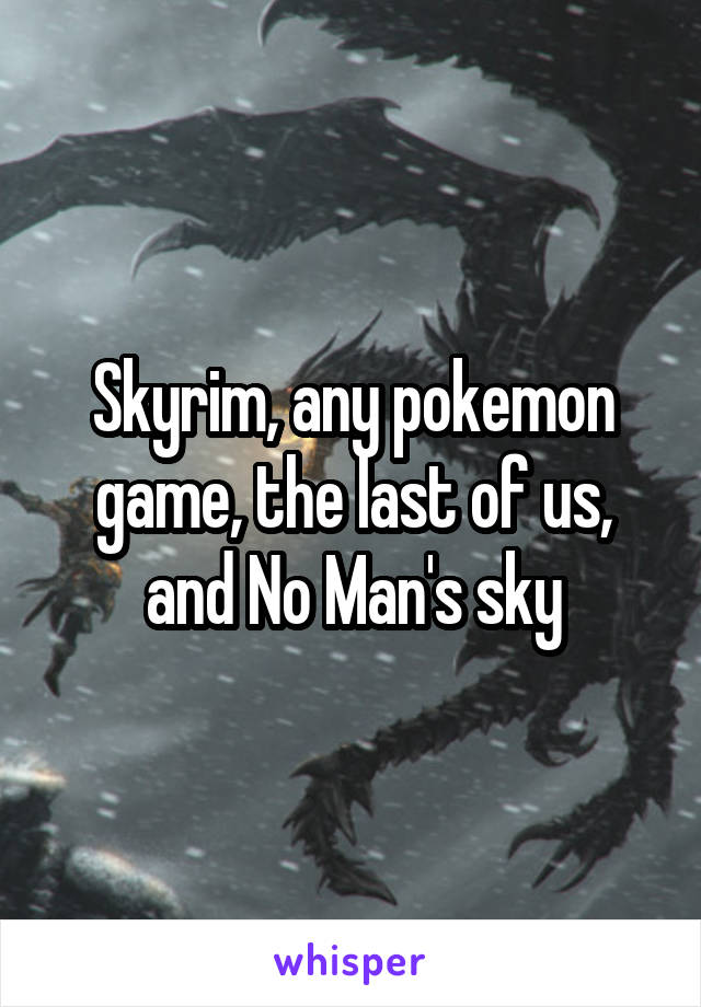 Skyrim, any pokemon game, the last of us, and No Man's sky