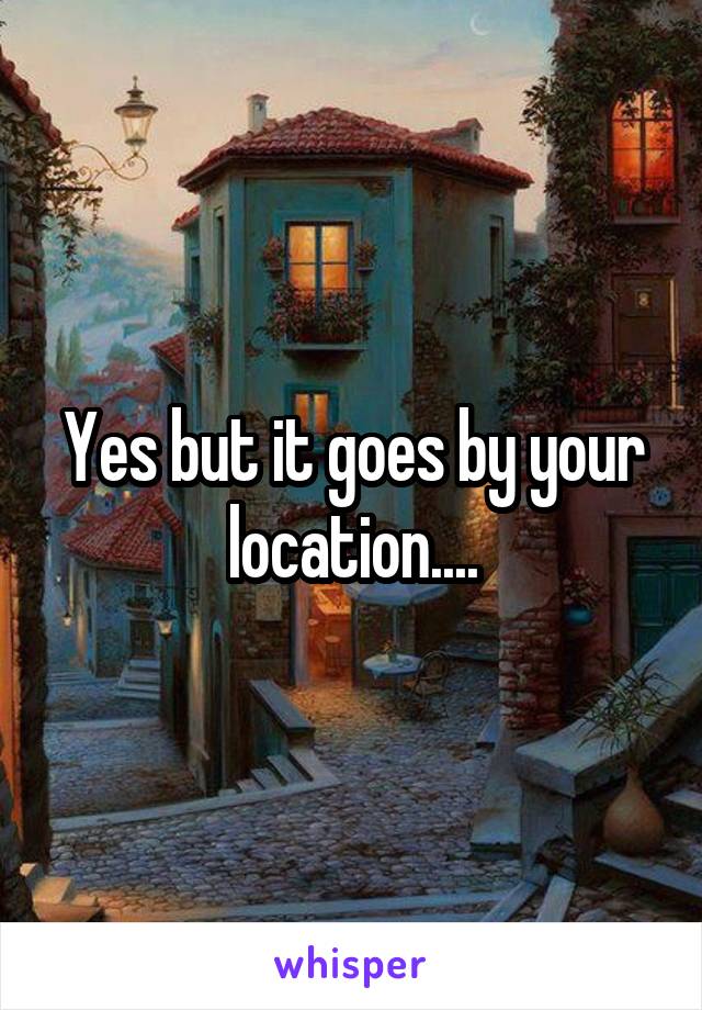 Yes but it goes by your location....