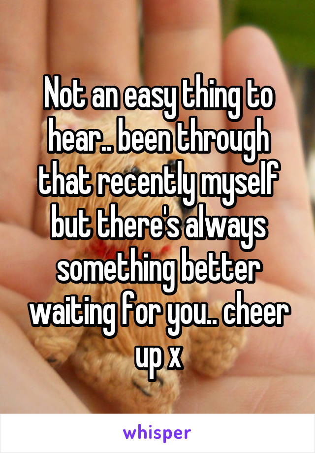 Not an easy thing to hear.. been through that recently myself but there's always something better waiting for you.. cheer up x