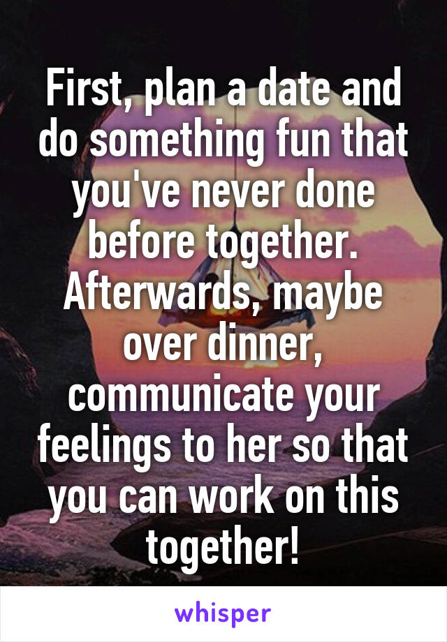 First, plan a date and do something fun that you've never done before together. Afterwards, maybe over dinner, communicate your feelings to her so that you can work on this together!