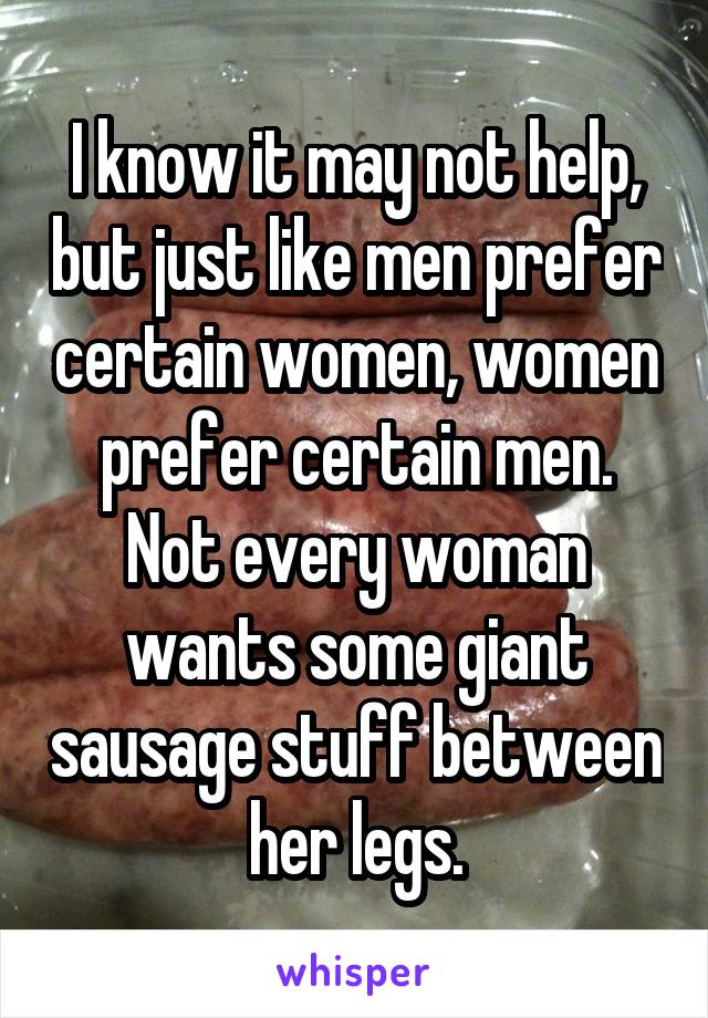 I know it may not help, but just like men prefer certain women, women prefer certain men. Not every woman wants some giant sausage stuff between her legs.