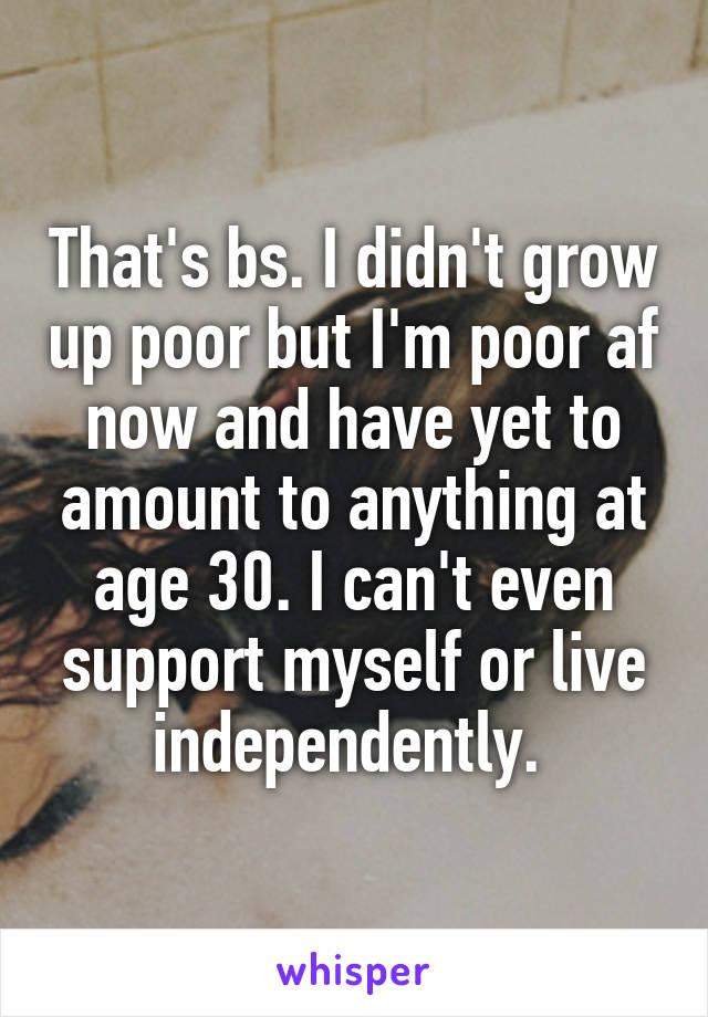 That's bs. I didn't grow up poor but I'm poor af now and have yet to amount to anything at age 30. I can't even support myself or live independently. 
