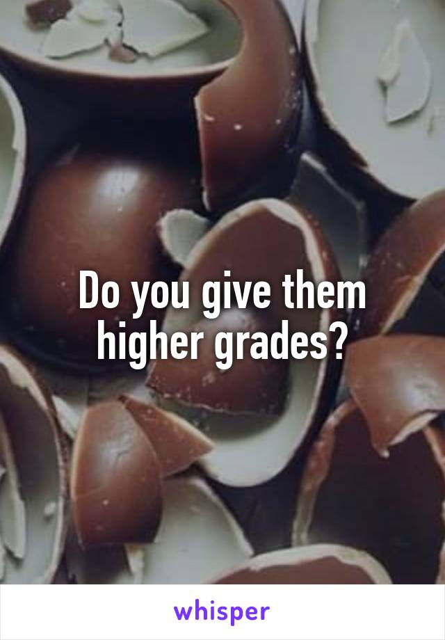 Do you give them higher grades?