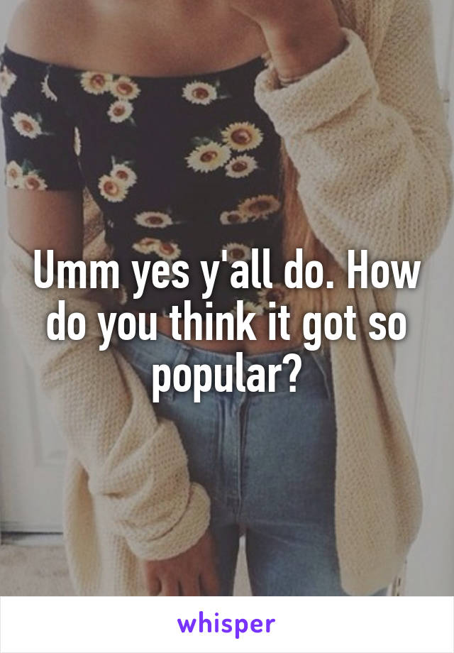 Umm yes y'all do. How do you think it got so popular?