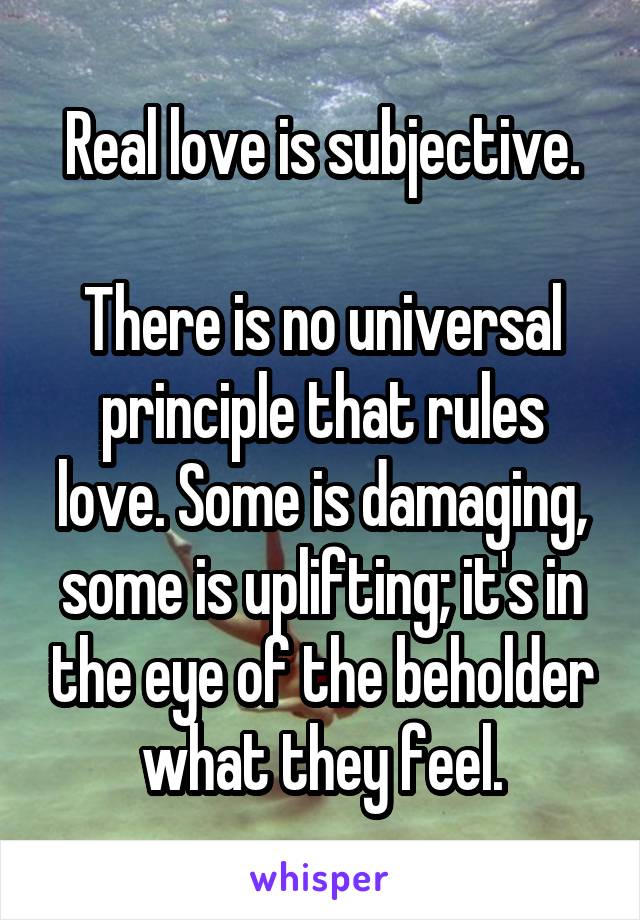 Real love is subjective.

There is no universal principle that rules love. Some is damaging, some is uplifting; it's in the eye of the beholder what they feel.