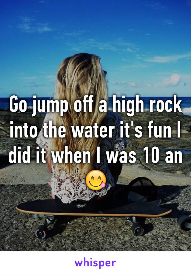 Go jump off a high rock into the water it's fun I did it when I was 10 an
😋