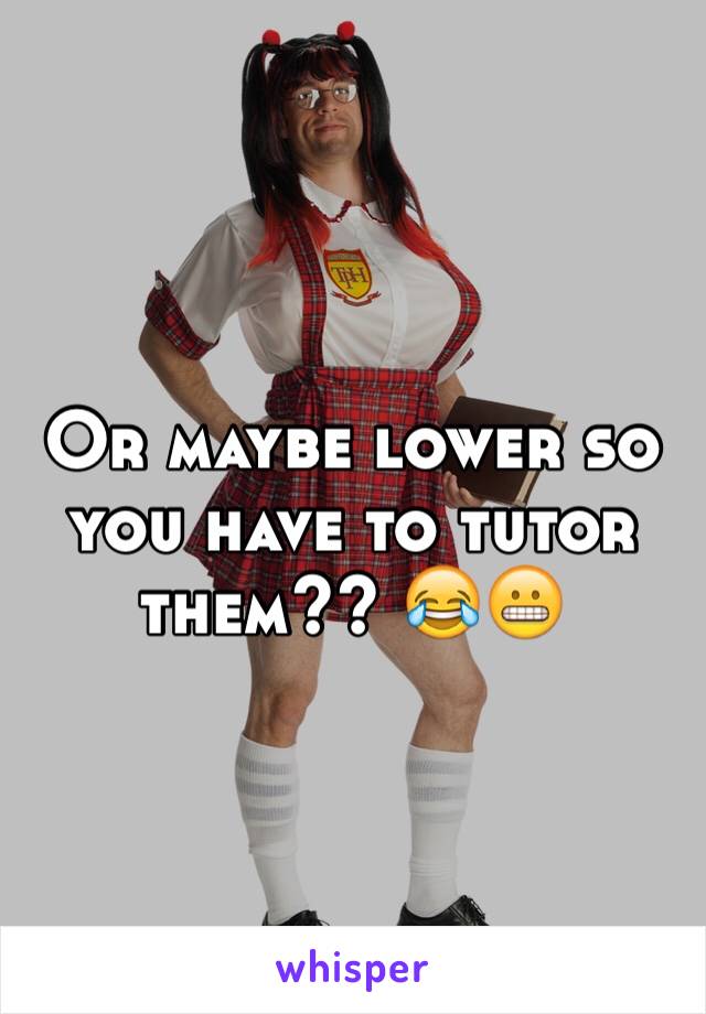 Or maybe lower so you have to tutor them?? 😂😬